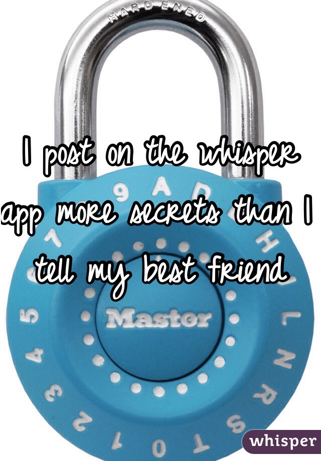 I post on the whisper app more secrets than I tell my best friend 