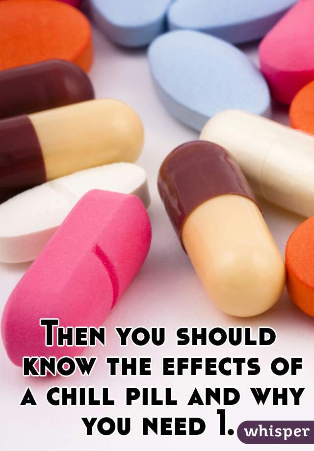 Then you should know the effects of a chill pill and why you need 1. 