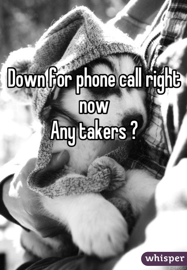 Down for phone call right now
Any takers ?
