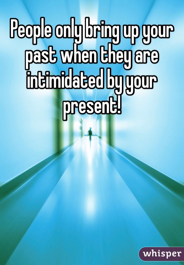People only bring up your past when they are intimidated by your present!