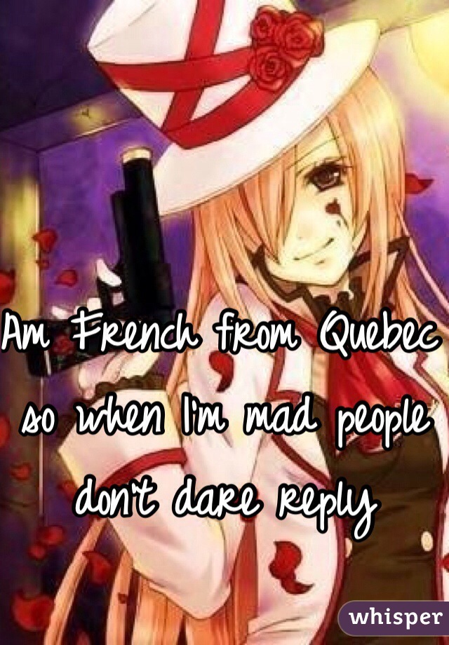 Am French from Quebec so when I'm mad people don't dare reply