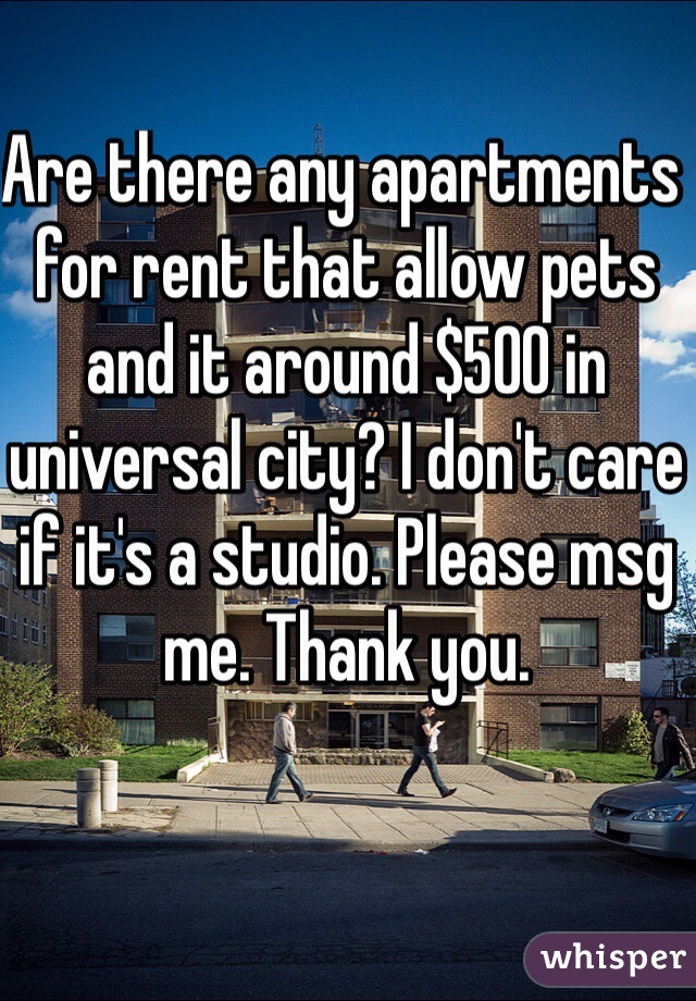 Are there any apartments for rent that allow pets and it around $500 in universal city? I don't care if it's a studio. Please msg me. Thank you. 