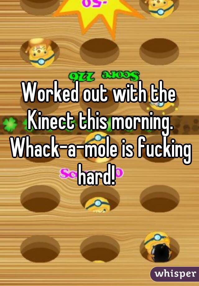 Worked out with the Kinect this morning. Whack-a-mole is fucking hard!  