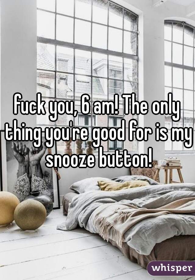 fuck you, 6 am! The only thing you're good for is my snooze button!