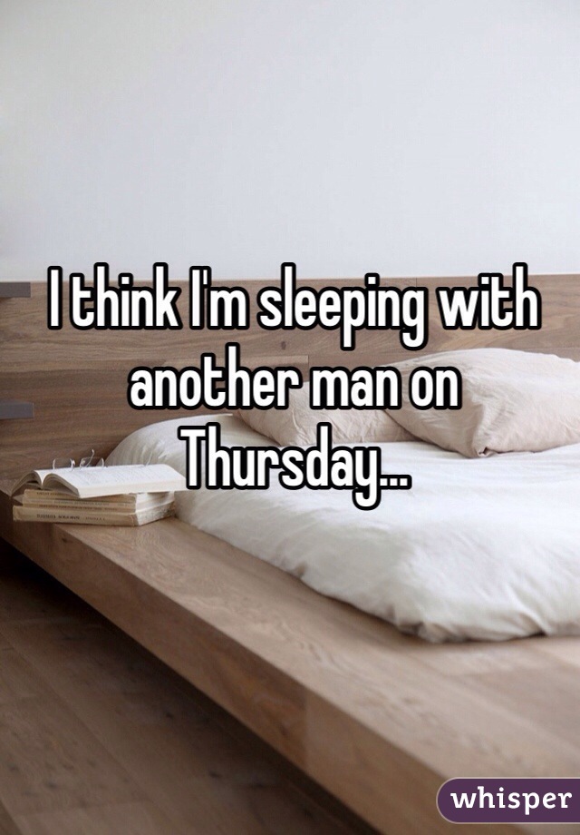 I think I'm sleeping with another man on Thursday...