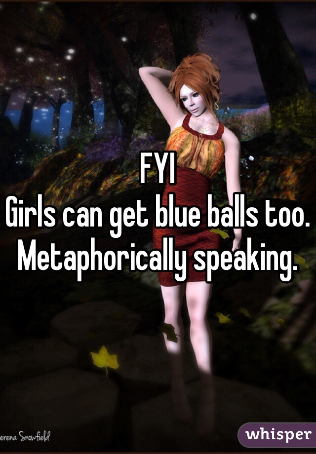 FYI
Girls can get blue balls too. 
Metaphorically speaking. 