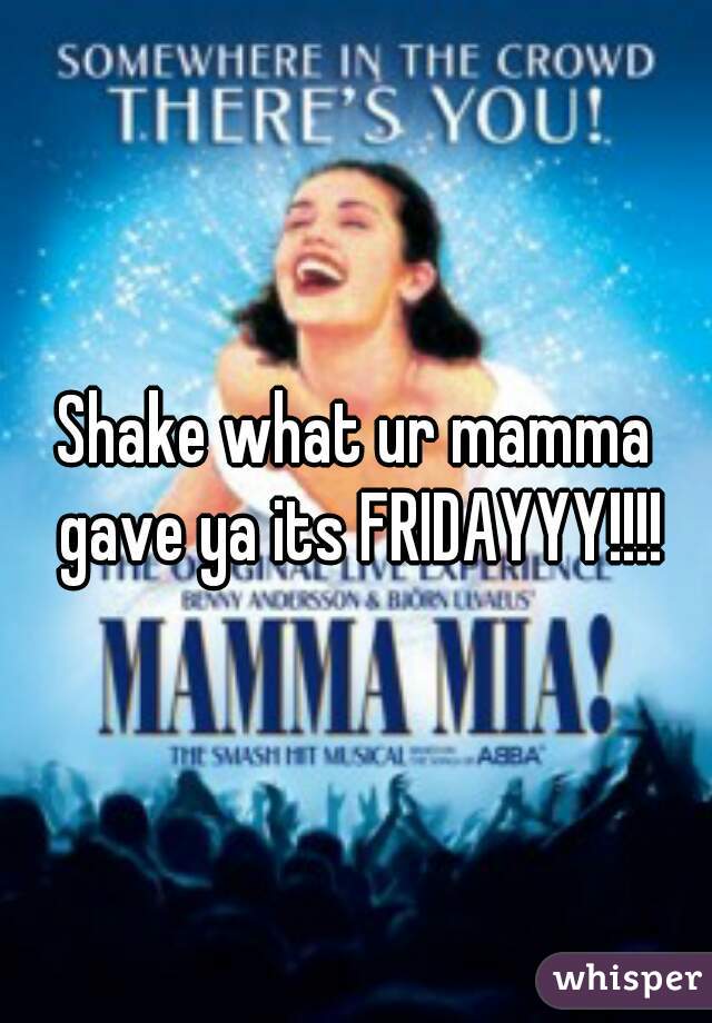 Shake what ur mamma gave ya its FRIDAYYY!!!!