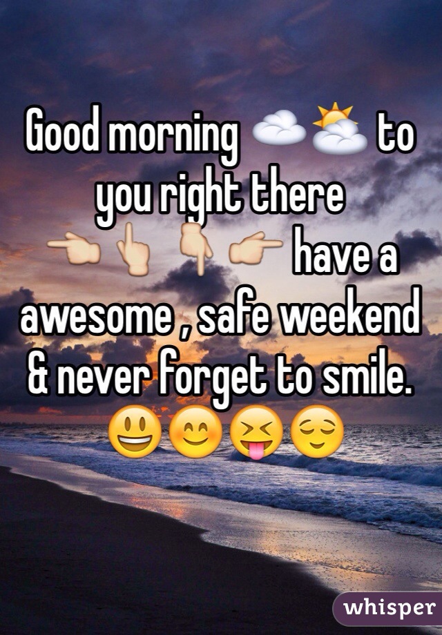 Good morning ☁️⛅️ to you right there 
👈👆👇👉 have a awesome , safe weekend & never forget to smile.
 😃😊😝😌