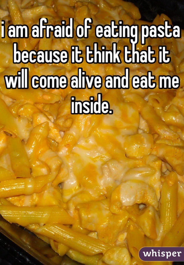 i am afraid of eating pasta because it think that it will come alive and eat me inside.