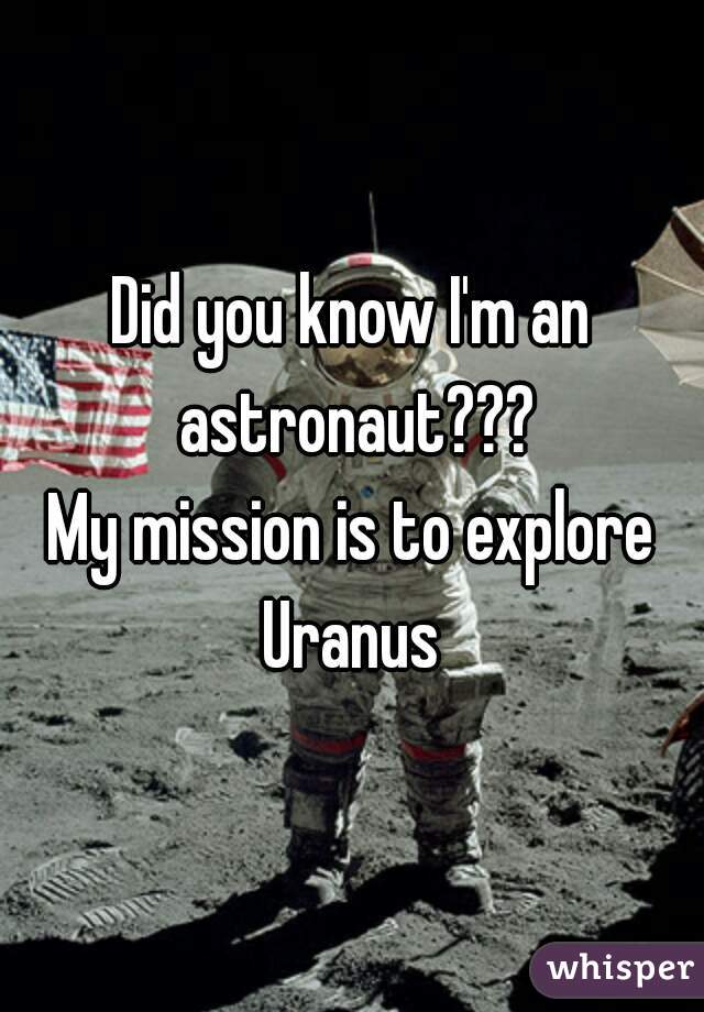 Did you know I'm an astronaut???
My mission is to explore Uranus 