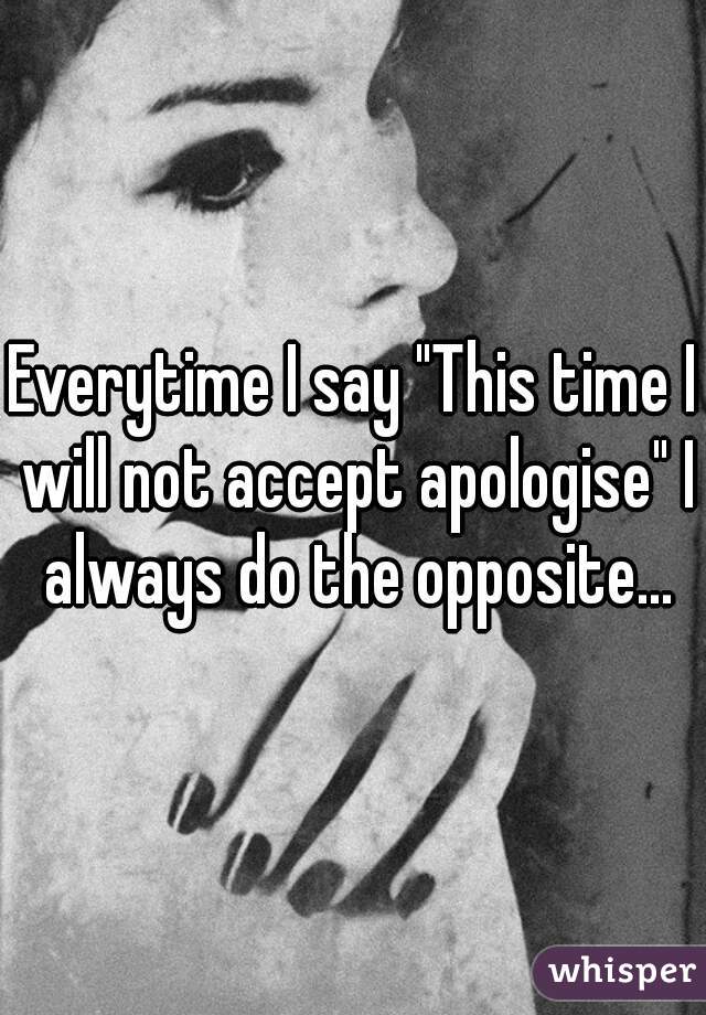Everytime I say "This time I will not accept apologise" I always do the opposite...