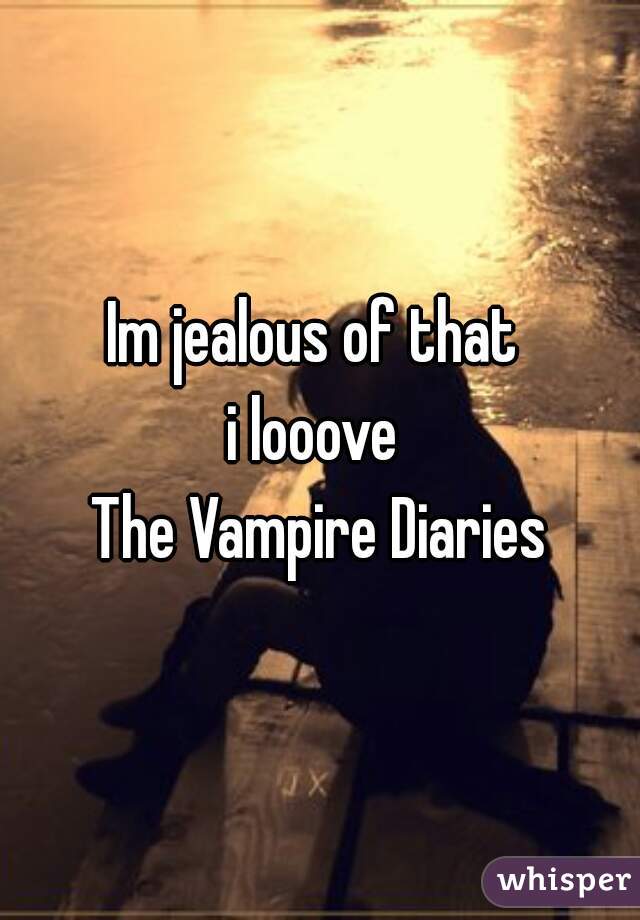 Im jealous of that 
i looove 
The Vampire Diaries