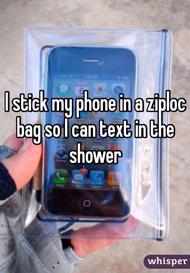 I stick my phone in a ziploc bag so I can text in the shower