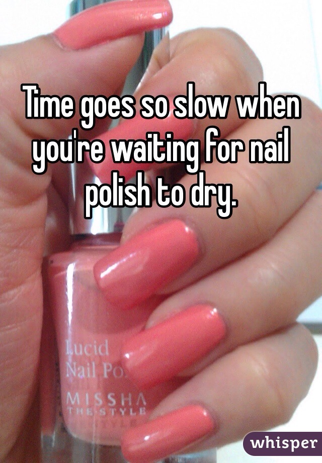 Time goes so slow when you're waiting for nail polish to dry.