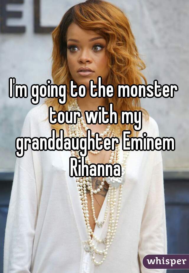 I'm going to the monster tour with my granddaughter Eminem Rihanna