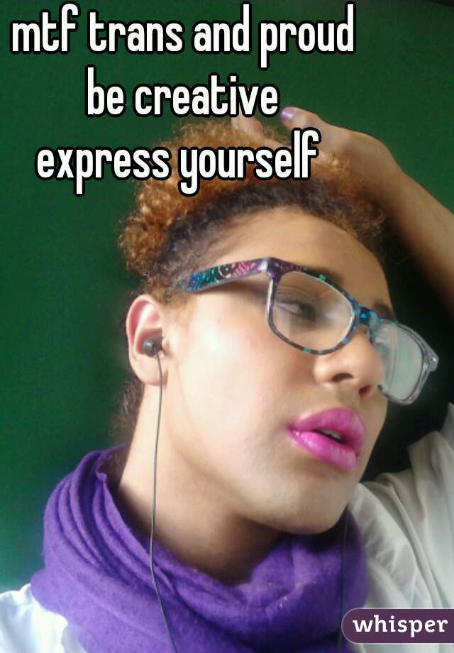 mtf trans and proud
be creative
express yourself 