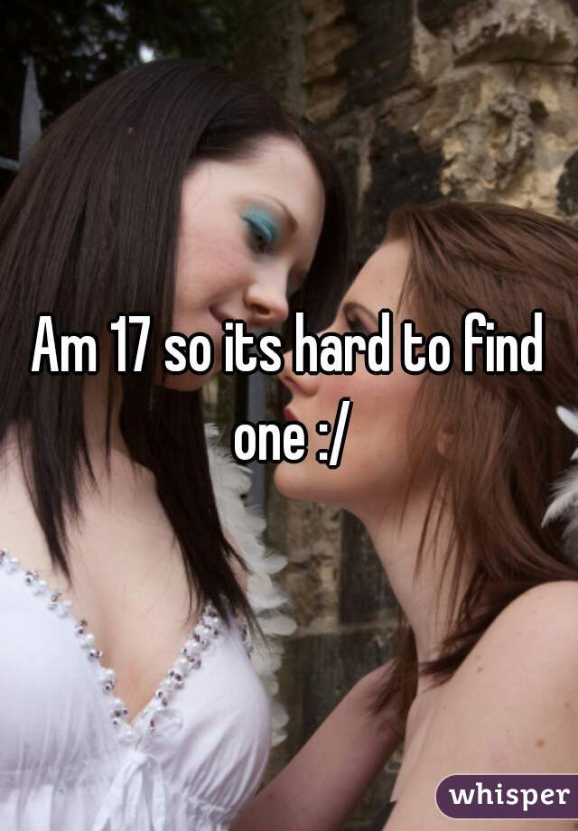 Am 17 so its hard to find one :/