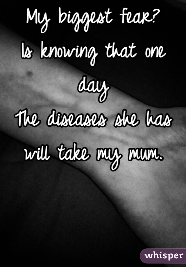 My biggest fear?
Is knowing that one day 
The diseases she has will take my mum. 