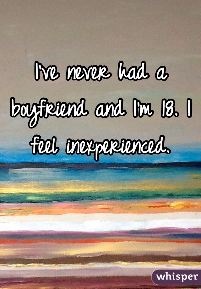 I've never had a boyfriend and I'm 18. I feel inexperienced.