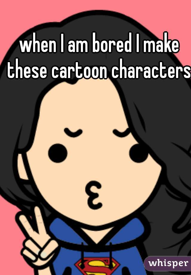 when I am bored I make these cartoon characters 