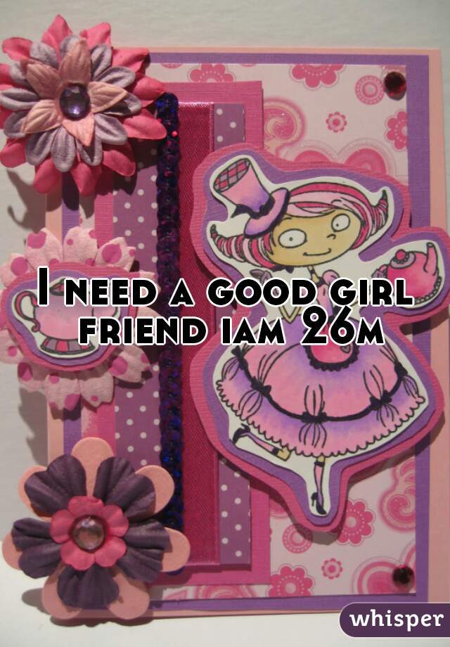 I need a good girl friend iam 26m
