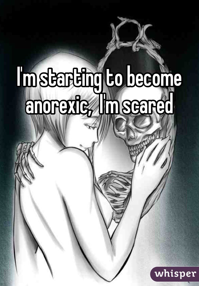 I'm starting to become anorexic,  I'm scared  
