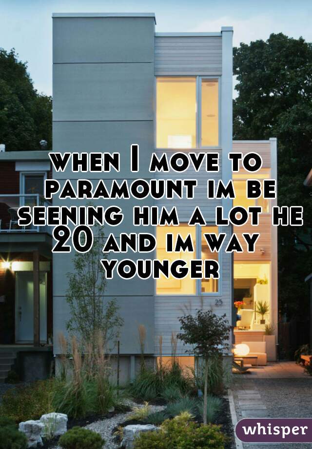 when I move to paramount im be seening him a lot he 20 and im way  younger