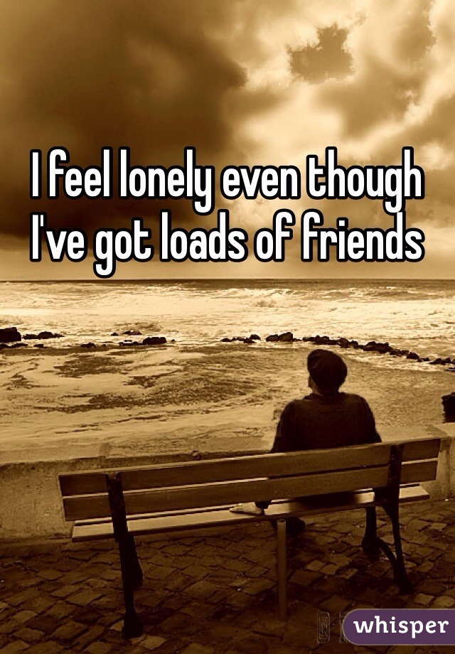 I feel lonely even though I've got loads of friends