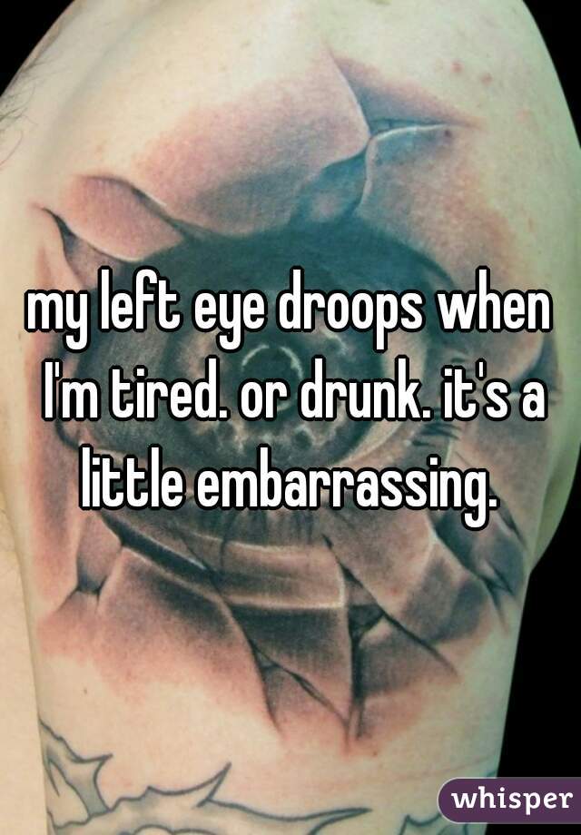 my left eye droops when I'm tired. or drunk. it's a little embarrassing. 