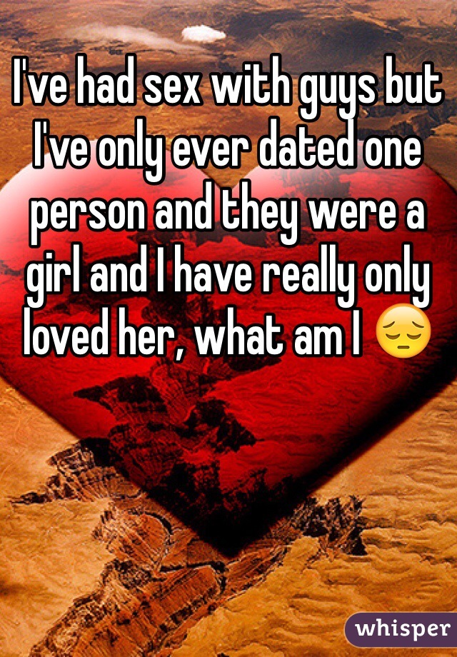 I've had sex with guys but I've only ever dated one person and they were a girl and I have really only loved her, what am I 😔
