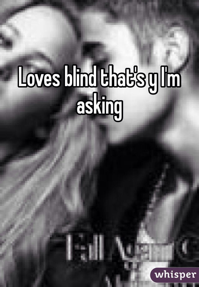 Loves blind that's y I'm asking 