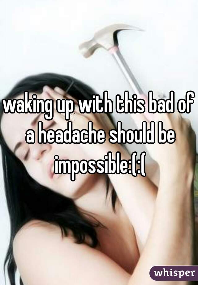 waking up with this bad of a headache should be impossible:(:(