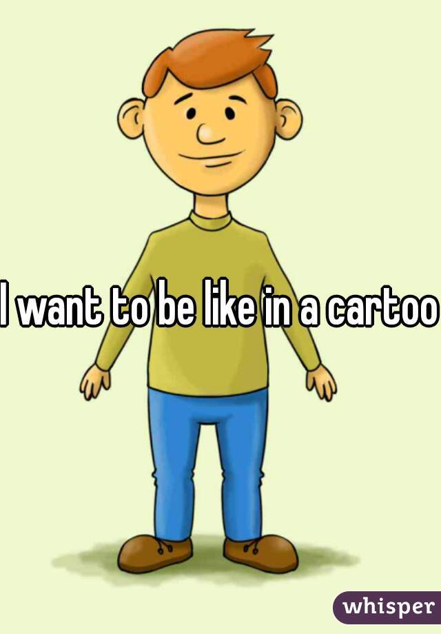 I want to be like in a cartoon