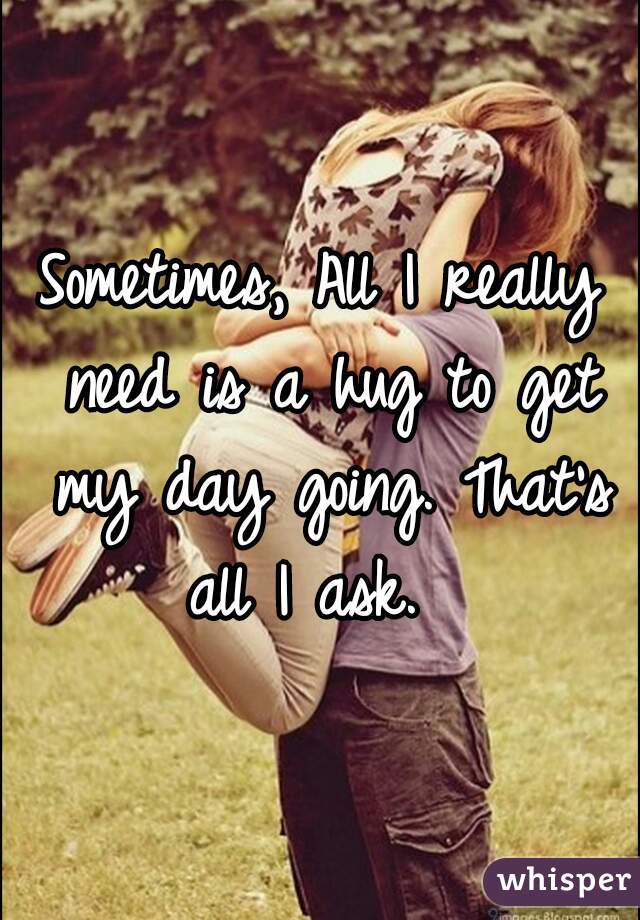 Sometimes, All I really need is a hug to get my day going. That's all I ask.  