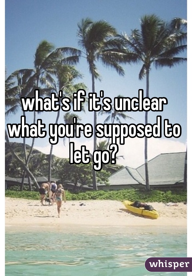 what's if it's unclear what you're supposed to let go?
