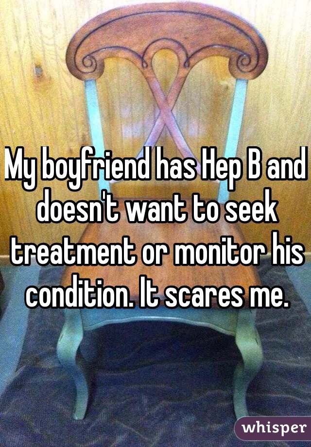 My boyfriend has Hep B and doesn't want to seek treatment or monitor his condition. It scares me. 
