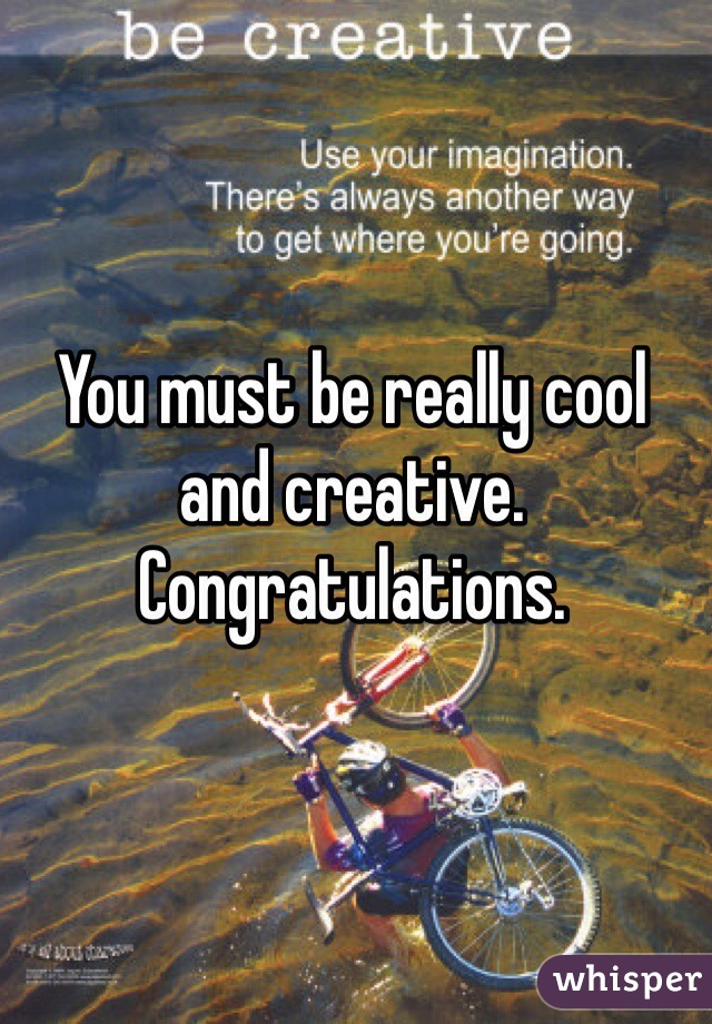 You must be really cool and creative. Congratulations. 