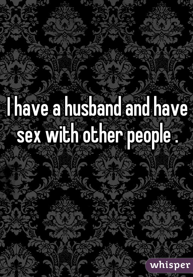 I have a husband and have sex with other people .