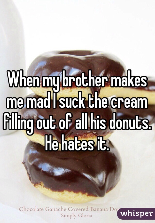 When my brother makes me mad I suck the cream filling out of all his donuts. He hates it. 