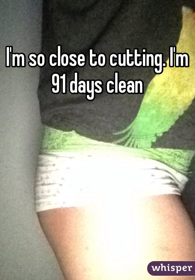 I'm so close to cutting. I'm 91 days clean
