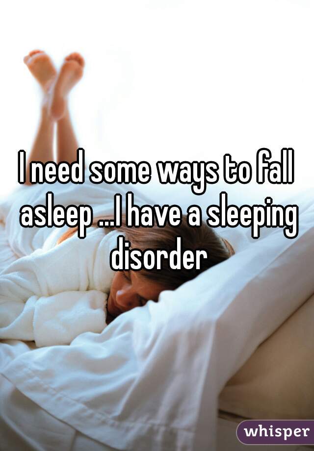 I need some ways to fall asleep …I have a sleeping disorder