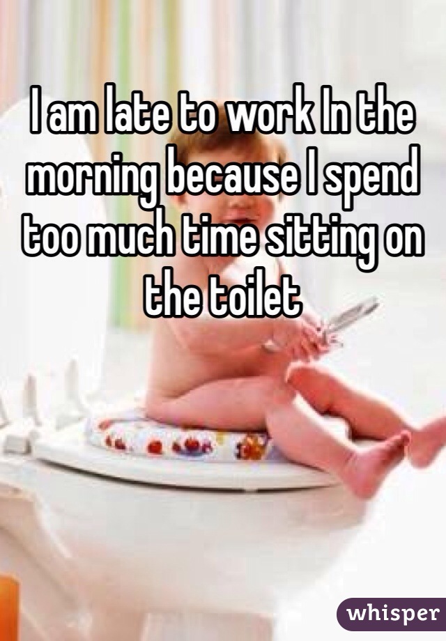 I am late to work In the morning because I spend too much time sitting on the toilet