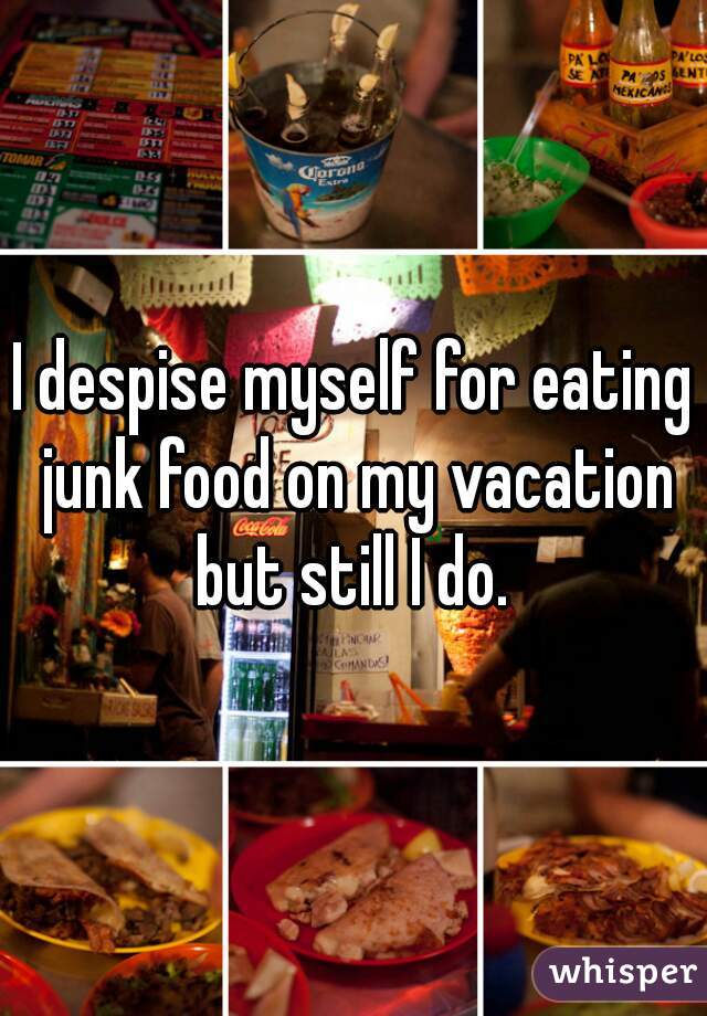 I despise myself for eating junk food on my vacation but still I do. 
