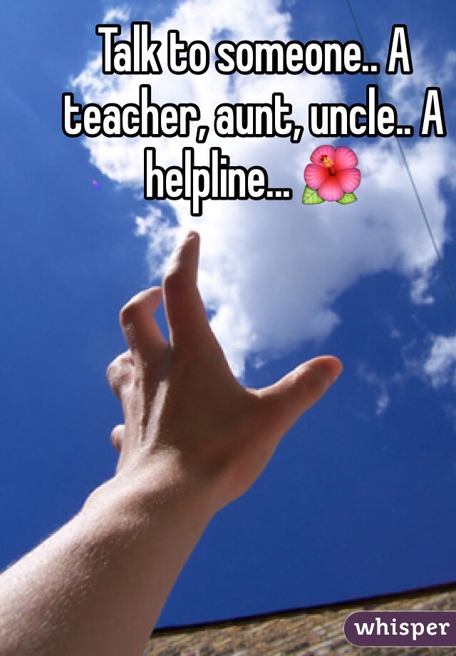 Talk to someone.. A teacher, aunt, uncle.. A helpline... 🌺 