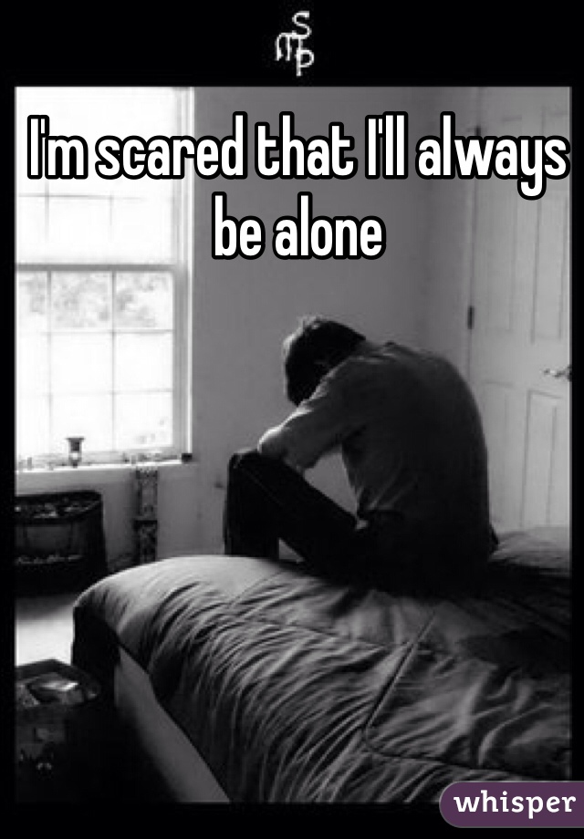 I'm scared that I'll always be alone 
