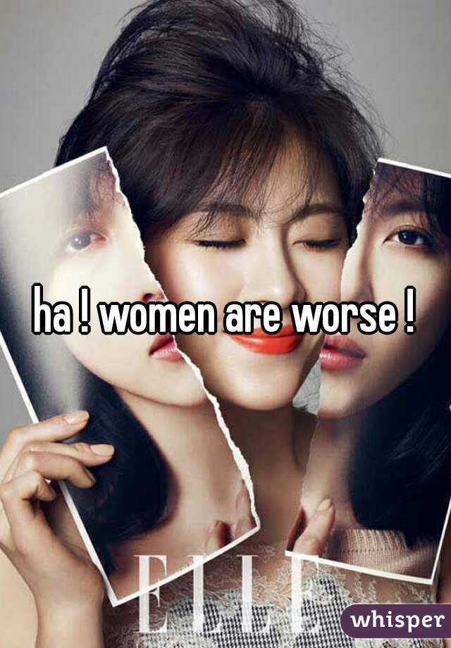 ha ! women are worse !