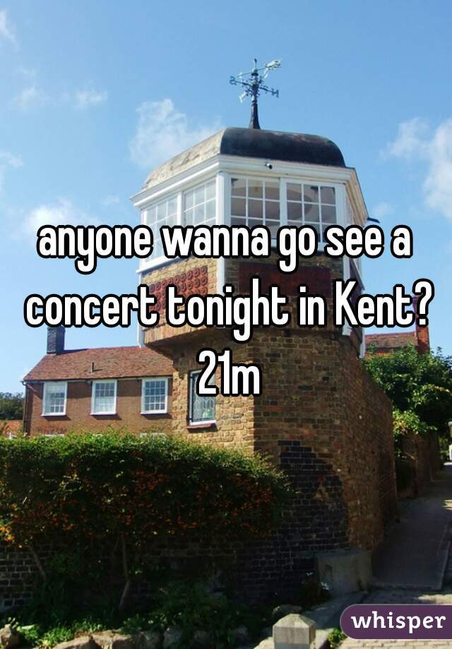 anyone wanna go see a concert tonight in Kent? 21m
