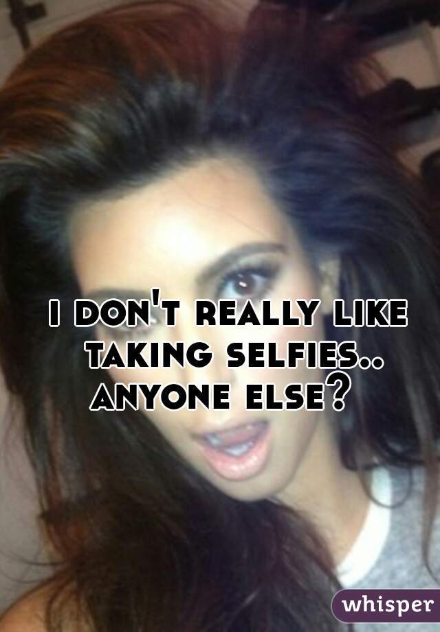 i don't really like taking selfies.. 
anyone else? 