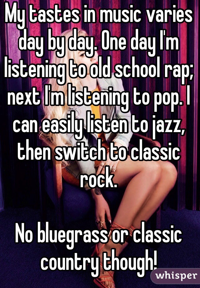 My tastes in music varies day by day. One day I'm listening to old school rap; next I'm listening to pop. I can easily listen to jazz, then switch to classic rock.

No bluegrass or classic country though!