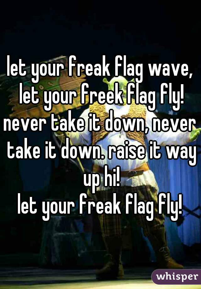 let your freak flag wave, let your freek flag fly!
never take it down, never take it down. raise it way up hi!
let your freak flag fly!